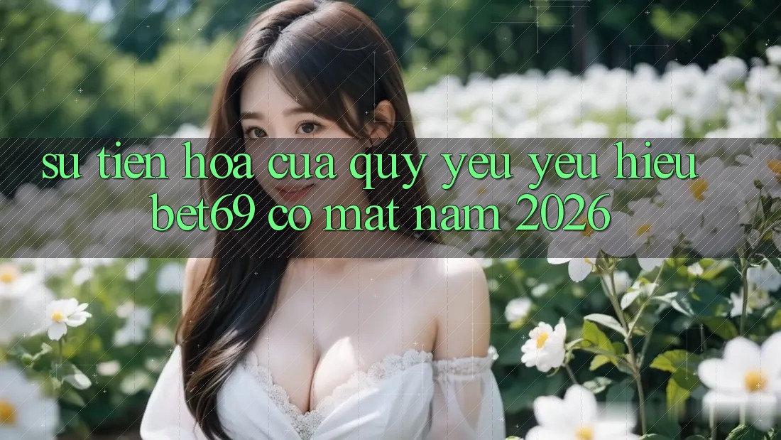 Sự Tiến Hóa Của Quý yêu yêu Hiệu Bet69 Có mặt Năm 2026 Sự Tiến Hóa Của Quý yêu yêu Hiệu Bet69 Có mặt Năm 2026