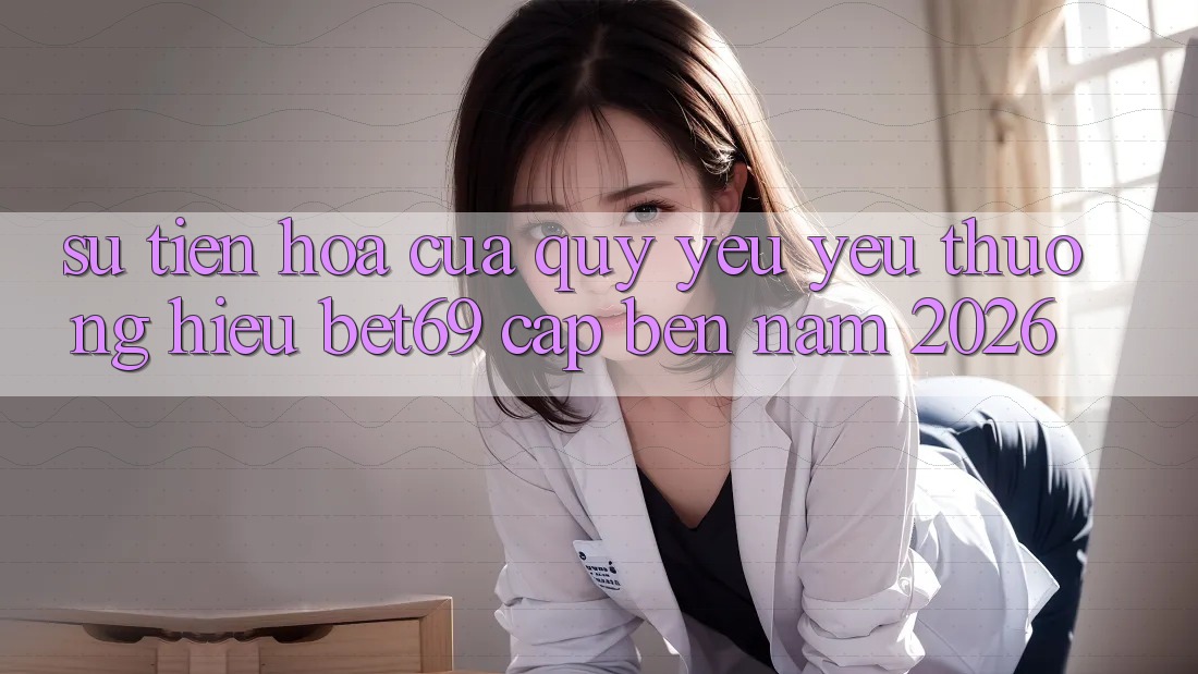 Sự Tiến Hóa Của Quý yêu yêu thương Hiệu Bet69 Cập bến Năm 2026 Sự Tiến Hóa Của Quý yêu yêu thương Hiệu Bet69 Cập bến Năm 2026