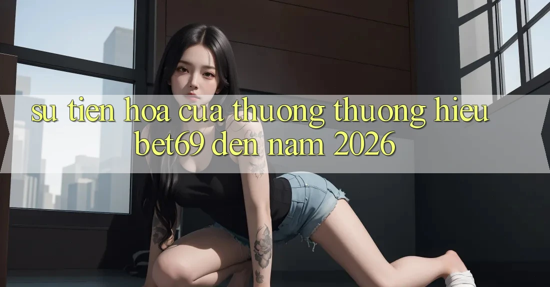 Sự Tiến Hóa Của Thương thương Hiệu Bet69 Đến Năm 2026 Sự Tiến Hóa Của Thương thương Hiệu Bet69 Đến Năm 2026