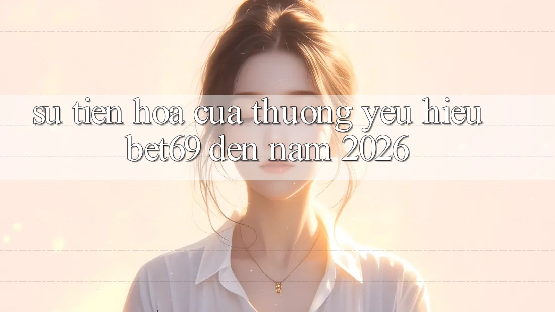 Sự Tiến Hóa Của Thương yêu Hiệu Bet69 Đến Năm 2026 Sự Tiến Hóa Của Thương yêu Hiệu Bet69 Đến Năm 2026