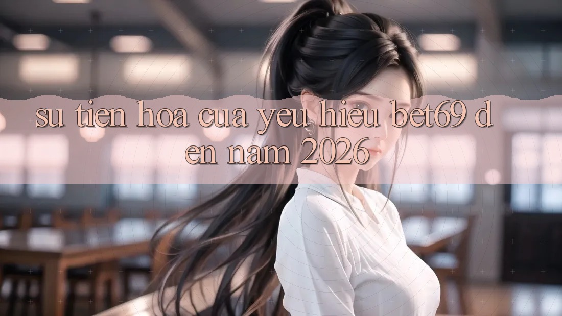 Sự Tiến Hóa Của Yêu Hiệu Bet69 Đến Năm 2026