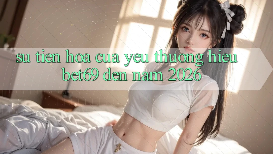 Sự Tiến Hóa Của Yêu thương Hiệu Bet69 Đến Năm 2026 Sự Tiến Hóa Của Yêu thương Hiệu Bet69 Đến Năm 2026