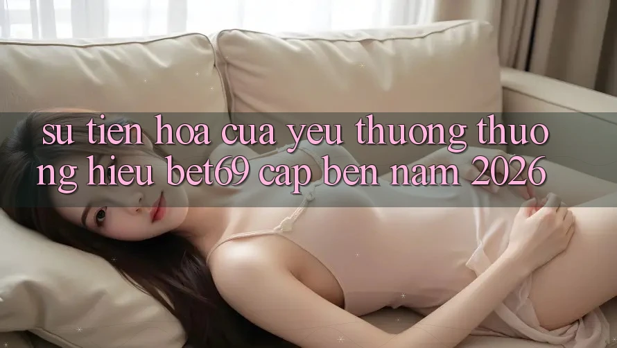 Sự Tiến Hóa Của Yêu thương thương Hiệu Bet69 Cập bến Năm 2026 Sự Tiến Hóa Của Yêu thương thương Hiệu Bet69 Cập bến Năm 2026