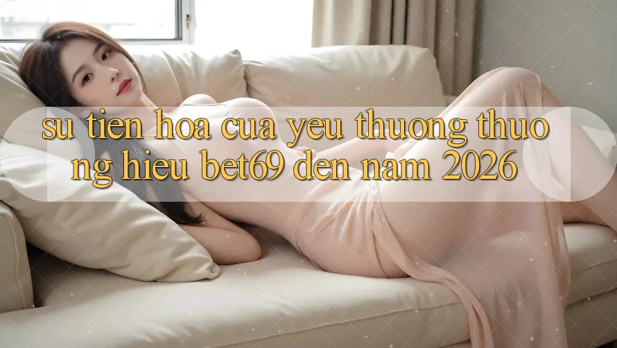 Sự Tiến Hóa Của Yêu thương thương Hiệu Bet69 Đến Năm 2026 Sự Tiến Hóa Của Yêu thương thương Hiệu Bet69 Đến Năm 2026