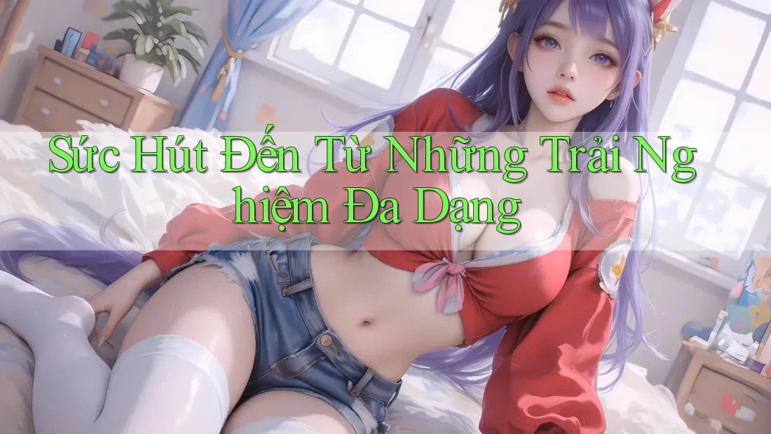 Sức Hút Đến Từ Những Trải Nghiệm Đa Dạng Sức Hút Đến Từ Những Trải Nghiệm Đa Dạng