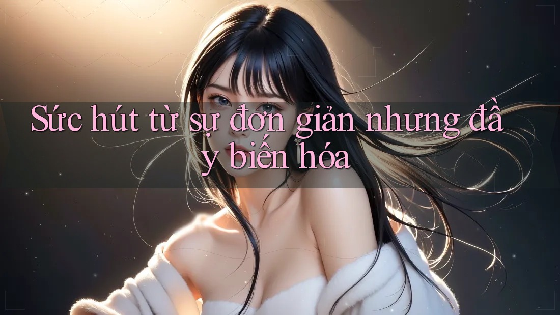Sức hút từ sự đơn giản nhưng đầy biến hóa Sức hút từ sự đơn giản nhưng đầy biến hóa