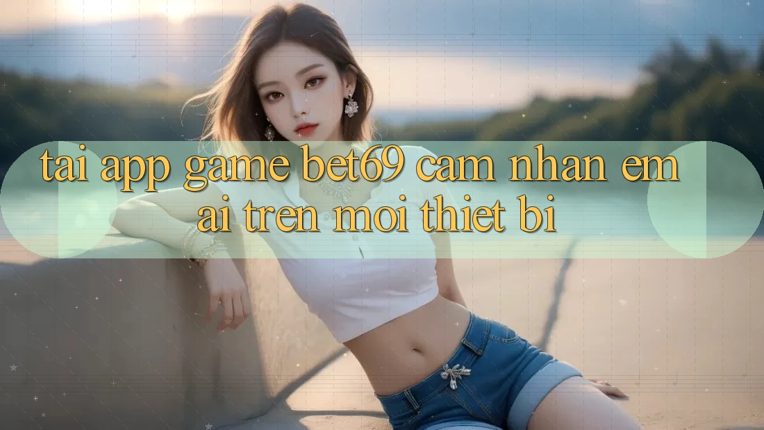 Tải App Game Bet69 – Cảm nhận Êm ái Trên Mọi Thiết Bị Tải App Game Bet69 – Cảm nhận Êm ái Trên Mọi Thiết Bị