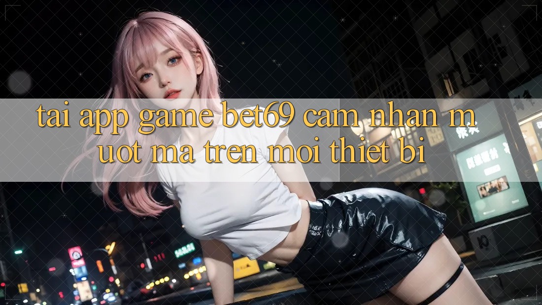 Tải App Game Bet69 – Cảm nhận Mượt Mà Trên Mọi Thiết Bị Tải App Game Bet69 – Cảm nhận Mượt Mà Trên Mọi Thiết Bị