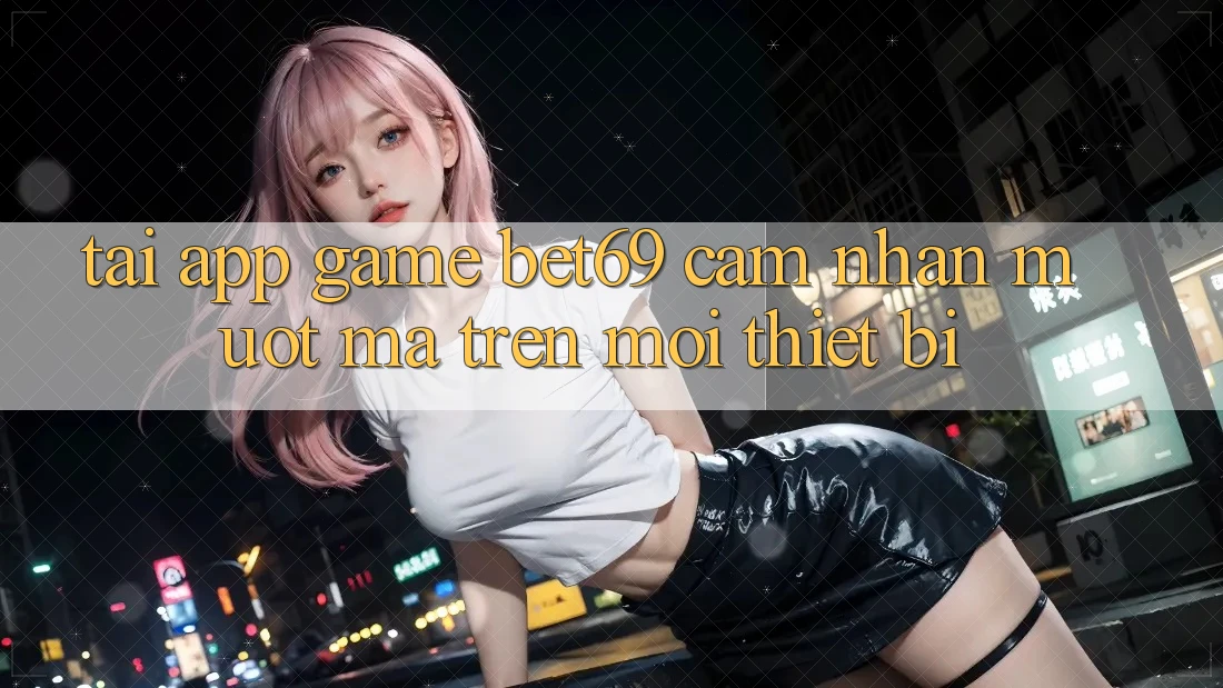 Tải App Game Bet69 – Cảm nhận Mượt Mà Trên Mọi Thiết Bị Tải App Game Bet69 – Cảm nhận Mượt Mà Trên Mọi Thiết Bị