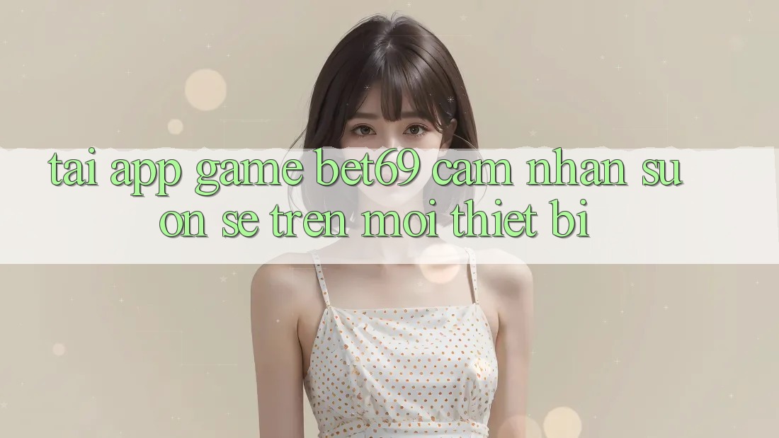 Tải App Game Bet69 – Cảm nhận Suôn sẻ Trên Mọi Thiết Bị Tải App Game Bet69 – Cảm nhận Suôn sẻ Trên Mọi Thiết Bị
