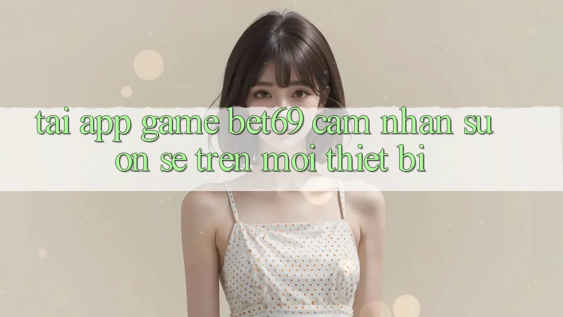 Tải App Game Bet69 – Cảm nhận Suôn sẻ Trên Mọi Thiết Bị Tải App Game Bet69 – Cảm nhận Suôn sẻ Trên Mọi Thiết Bị