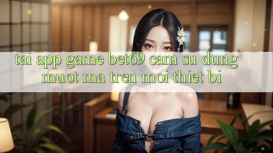 Tải App Game Bet69 – Cảm sử dụng Mượt Mà Trên Mọi Thiết Bị Tải App Game Bet69 – Cảm sử dụng Mượt Mà Trên Mọi Thiết Bị