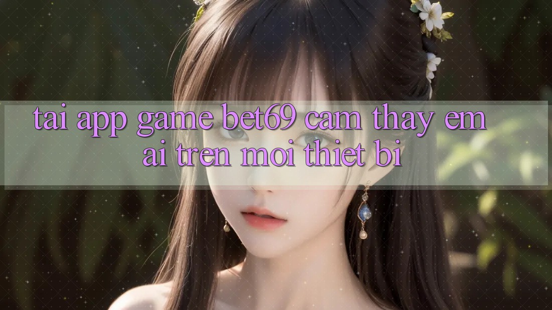Tải App Game Bet69 – Cảm thấy Êm ái Trên Mọi Thiết Bị Tải App Game Bet69 – Cảm thấy Êm ái Trên Mọi Thiết Bị