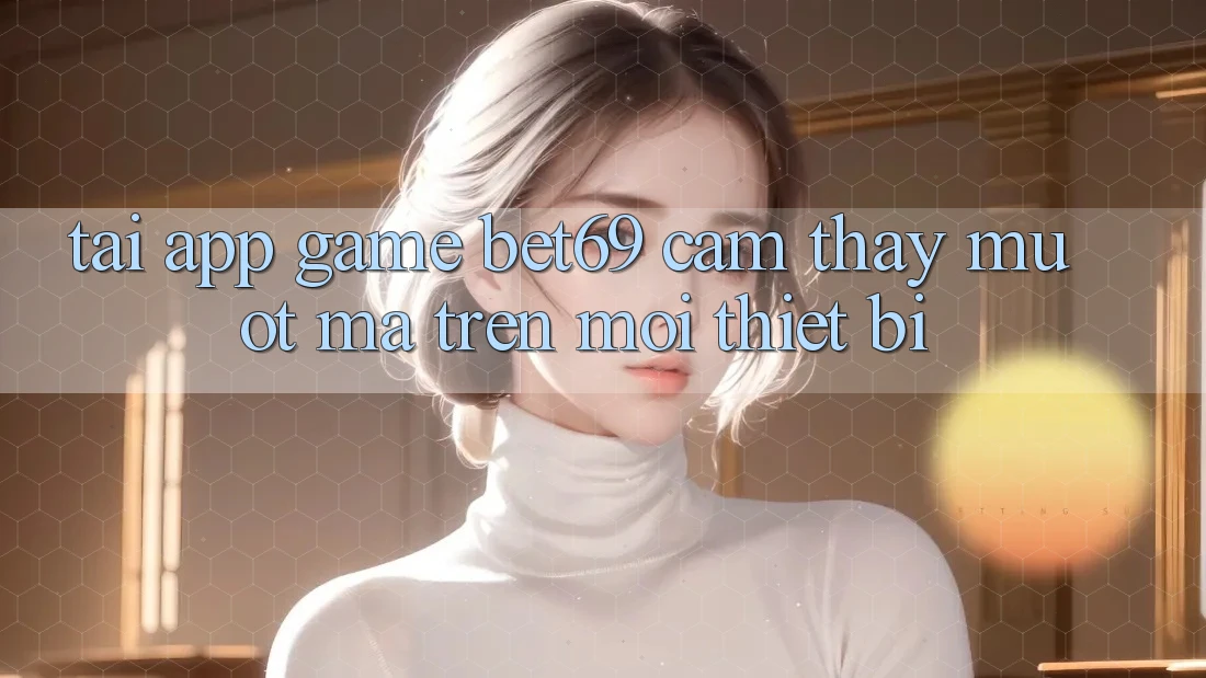 Tải App Game Bet69 – Cảm thấy Mượt Mà Trên Mọi Thiết Bị Tải App Game Bet69 – Cảm thấy Mượt Mà Trên Mọi Thiết Bị