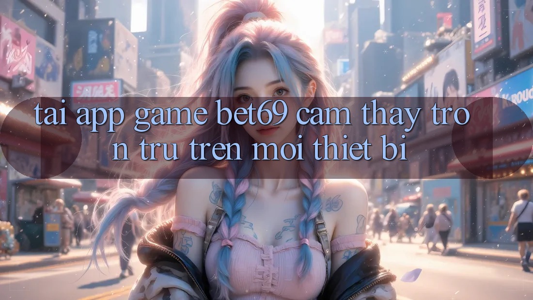 Tải App Game Bet69 – Cảm thấy Trơn tru Trên Mọi Thiết Bị Tải App Game Bet69 – Cảm thấy Trơn tru Trên Mọi Thiết Bị