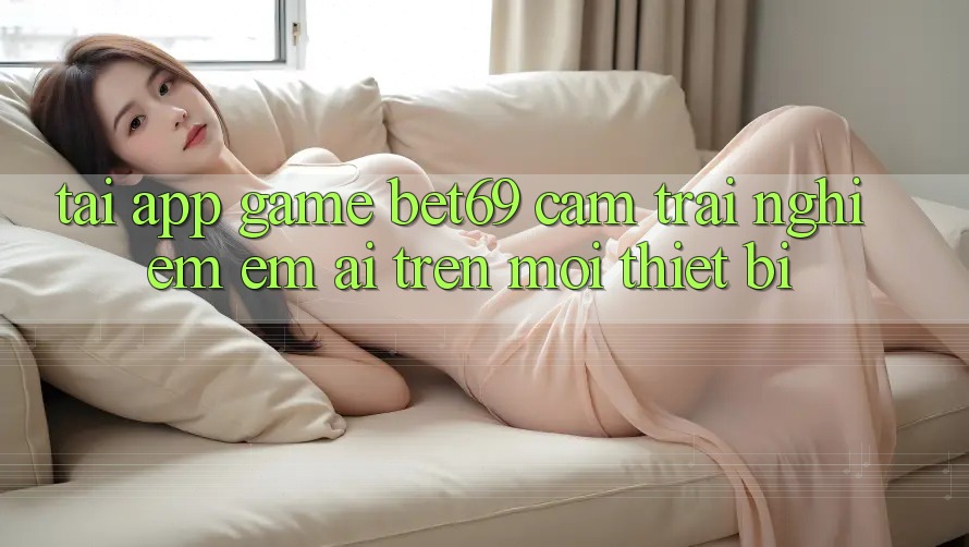 Tải App Game Bet69 – Cảm trải nghiệm Êm ái Trên Mọi Thiết Bị Tải App Game Bet69 – Cảm trải nghiệm Êm ái Trên Mọi Thiết Bị