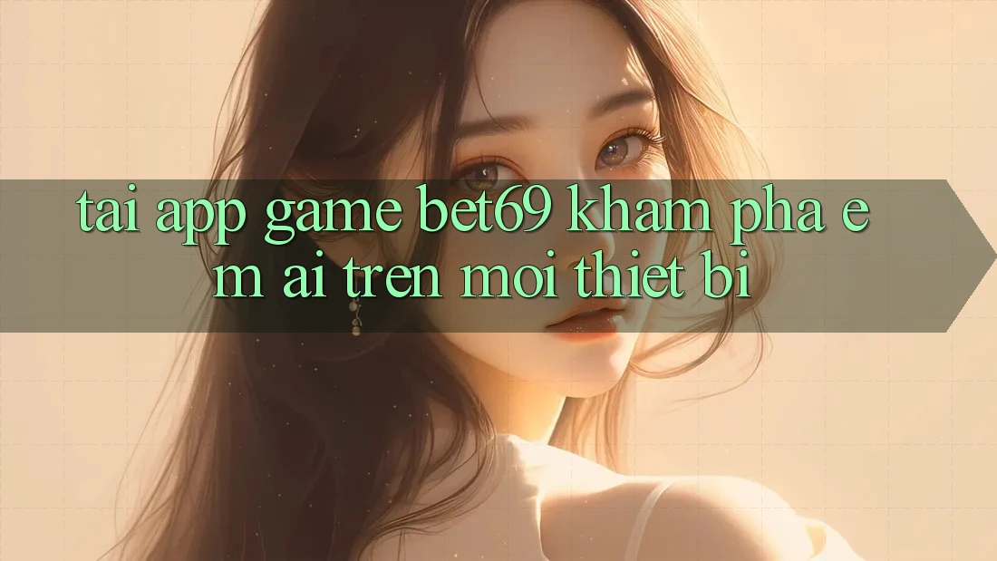 Tải App Game Bet69 – Khám phá Êm ái Trên Mọi Thiết Bị Tải App Game Bet69 – Khám phá Êm ái Trên Mọi Thiết Bị