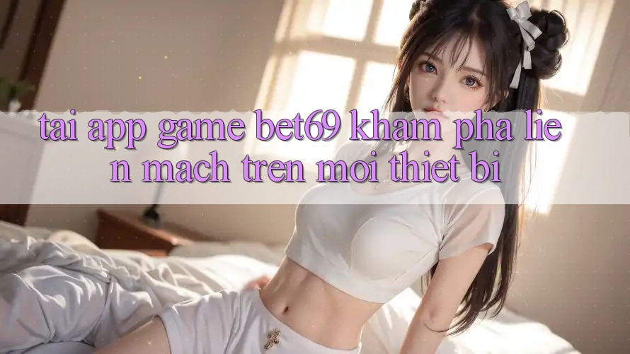 Tải App Game Bet69 – Khám phá Liền mạch Trên Mọi Thiết Bị Tải App Game Bet69 – Khám phá Liền mạch Trên Mọi Thiết Bị