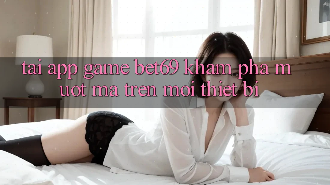 Tải App Game Bet69 – Khám phá Mượt Mà Trên Mọi Thiết Bị Tải App Game Bet69 – Khám phá Mượt Mà Trên Mọi Thiết Bị
