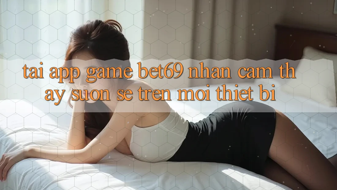 Tải App Game Bet69 – Nhận cảm thấy Suôn sẻ Trên Mọi Thiết Bị Tải App Game Bet69 – Nhận cảm thấy Suôn sẻ Trên Mọi Thiết Bị