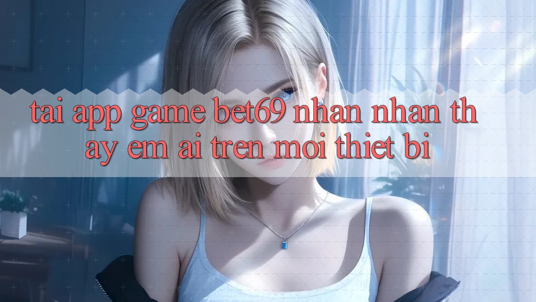 Tải App Game Bet69 – Nhận nhận thấy Êm ái Trên Mọi Thiết Bị Tải App Game Bet69 – Nhận nhận thấy Êm ái Trên Mọi Thiết Bị