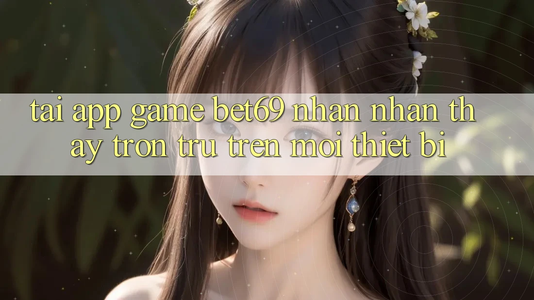 Tải App Game Bet69 – Nhận nhận thấy Trơn tru Trên Mọi Thiết Bị Tải App Game Bet69 – Nhận nhận thấy Trơn tru Trên Mọi Thiết Bị