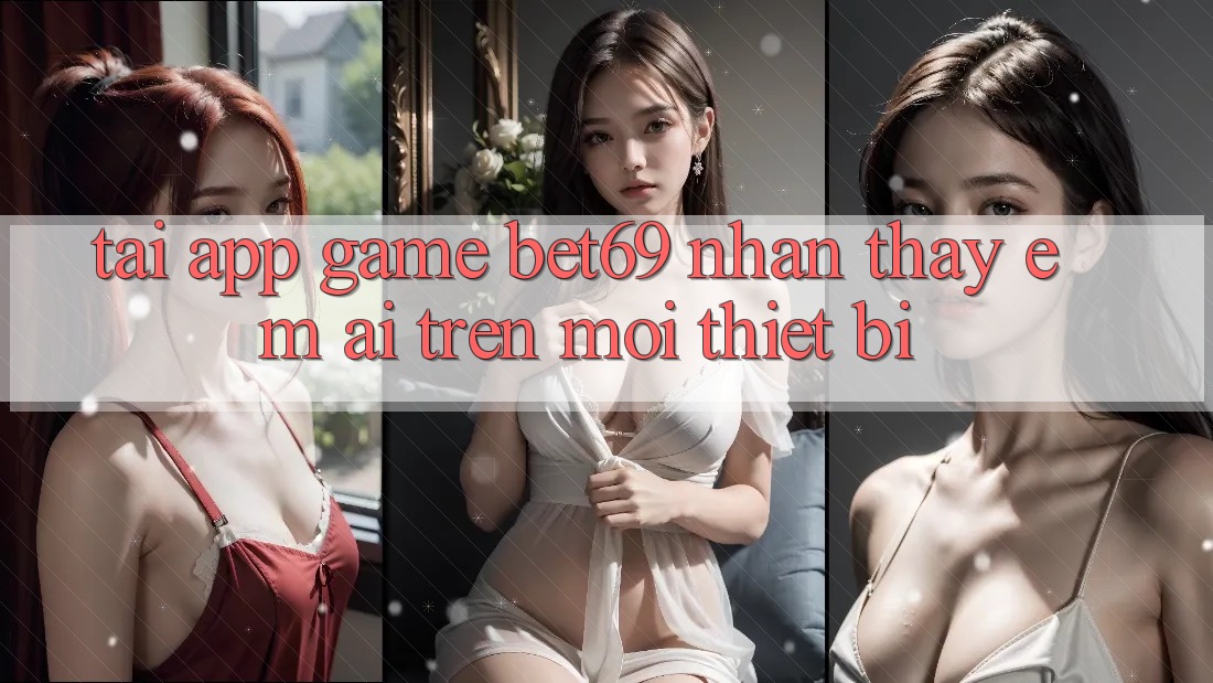 Tải App Game Bet69 – Nhận thấy Êm ái Trên Mọi Thiết Bị Tải App Game Bet69 – Nhận thấy Êm ái Trên Mọi Thiết Bị