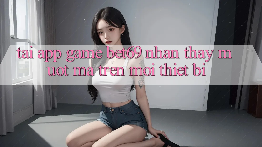 Tải App Game Bet69 – Nhận thấy Mượt Mà Trên Mọi Thiết Bị Tải App Game Bet69 – Nhận thấy Mượt Mà Trên Mọi Thiết Bị