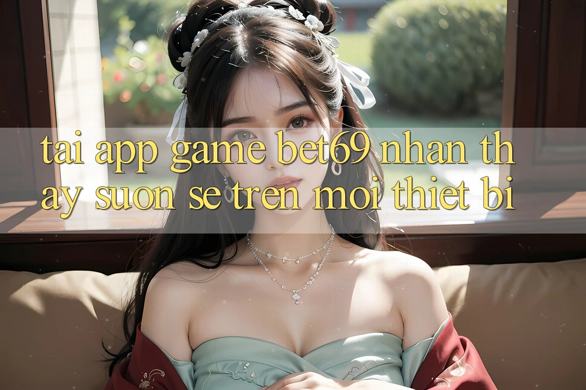 Tải App Game Bet69 – Nhận thấy Suôn sẻ Trên Mọi Thiết Bị Tải App Game Bet69 – Nhận thấy Suôn sẻ Trên Mọi Thiết Bị