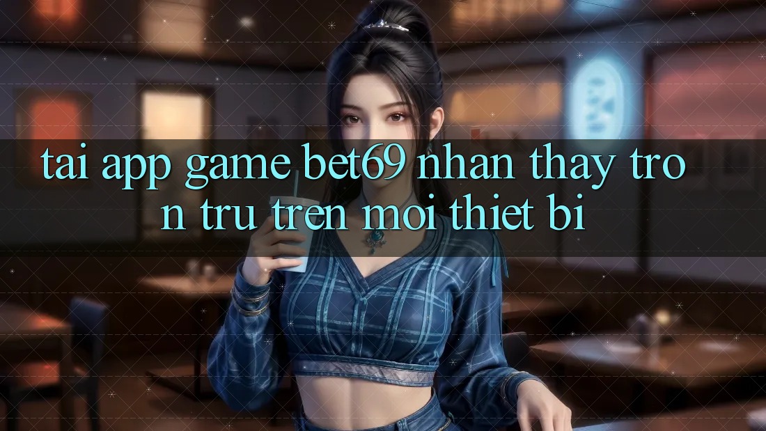 Tải App Game Bet69 – Nhận thấy Trơn tru Trên Mọi Thiết Bị Tải App Game Bet69 – Nhận thấy Trơn tru Trên Mọi Thiết Bị