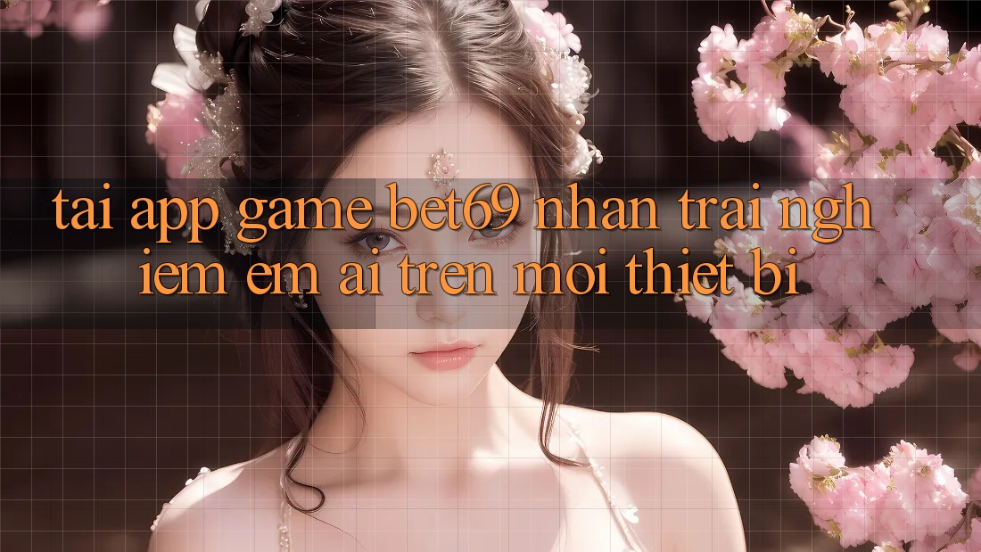 Tải App Game Bet69 – Nhận trải nghiệm Êm ái Trên Mọi Thiết Bị Tải App Game Bet69 – Nhận trải nghiệm Êm ái Trên Mọi Thiết Bị