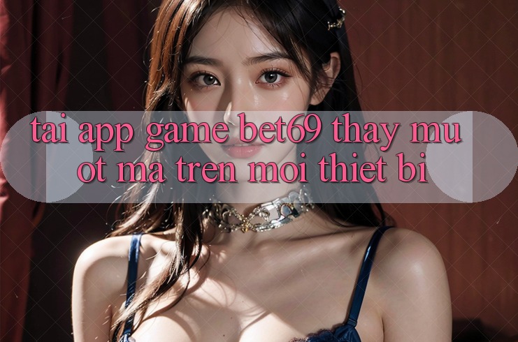 Tải App Game Bet69 – Thấy Mượt Mà Trên Mọi Thiết Bị Tải App Game Bet69 – Thấy Mượt Mà Trên Mọi Thiết Bị