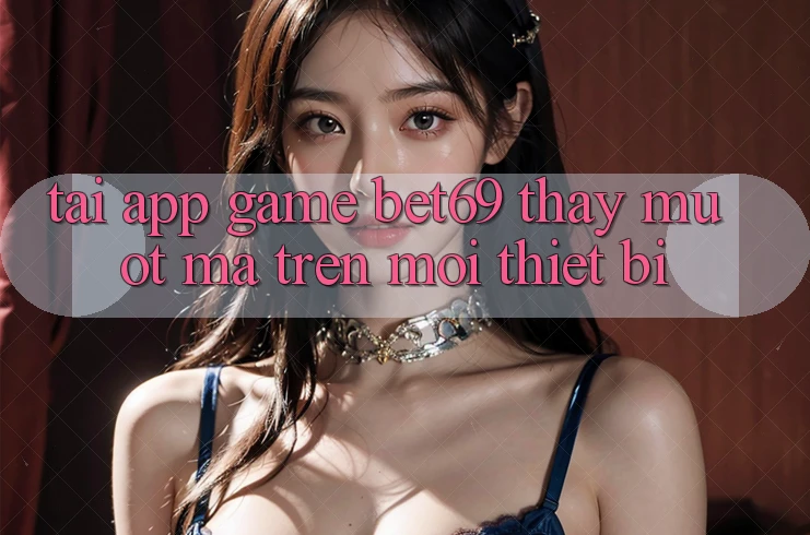Tải App Game Bet69 – Thấy Mượt Mà Trên Mọi Thiết Bị Tải App Game Bet69 – Thấy Mượt Mà Trên Mọi Thiết Bị