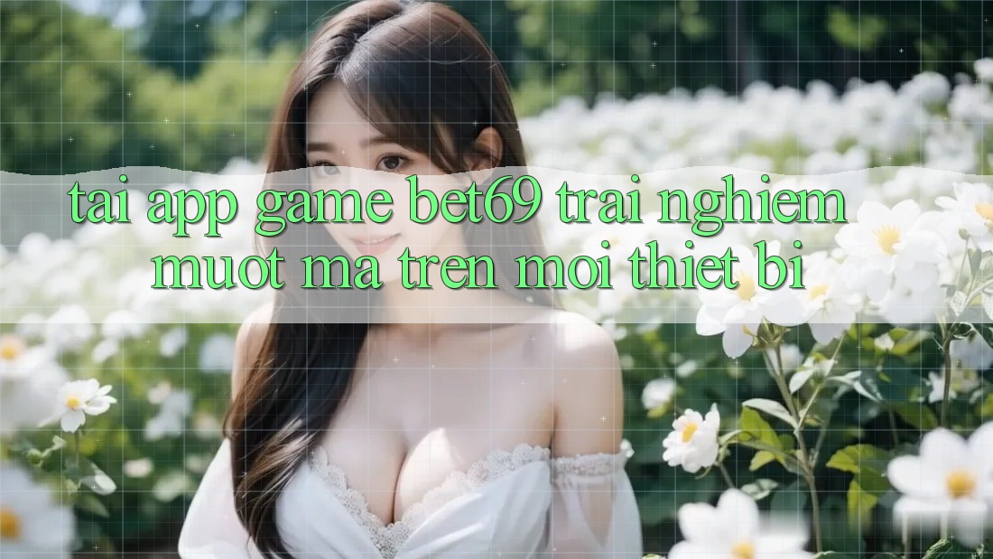 Tải App Game Bet69 – Trải nghiệm Mượt Mà Trên Mọi Thiết Bị