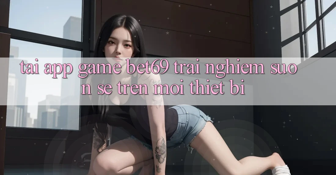 Tải App Game Bet69 – Trải nghiệm Suôn sẻ Trên Mọi Thiết Bị Tải App Game Bet69 – Trải nghiệm Suôn sẻ Trên Mọi Thiết Bị