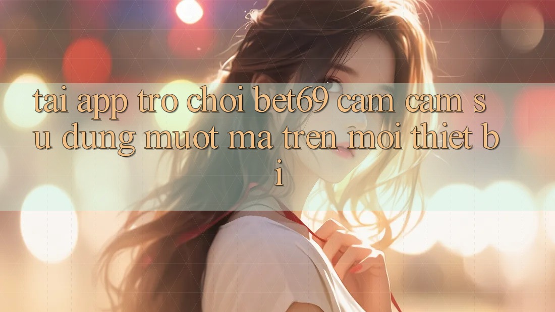 Tải App Trò chơi Bet69 – Cảm cảm sử dụng Mượt mà Trên Mọi Thiết Bị Tải App Trò chơi Bet69 – Cảm cảm sử dụng Mượt mà Trên Mọi Thiết Bị