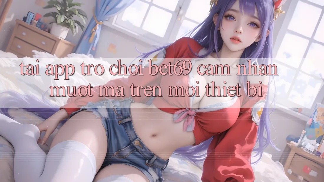 Tải App Trò chơi Bet69 – Cảm nhận Mượt Mà Trên Mọi Thiết Bị Tải App Trò chơi Bet69 – Cảm nhận Mượt Mà Trên Mọi Thiết Bị