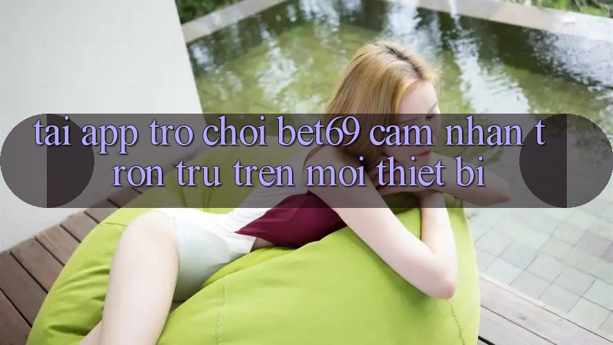 Tải App Trò chơi Bet69 – Cảm nhận Trơn tru Trên Mọi Thiết Bị Tải App Trò chơi Bet69 – Cảm nhận Trơn tru Trên Mọi Thiết Bị