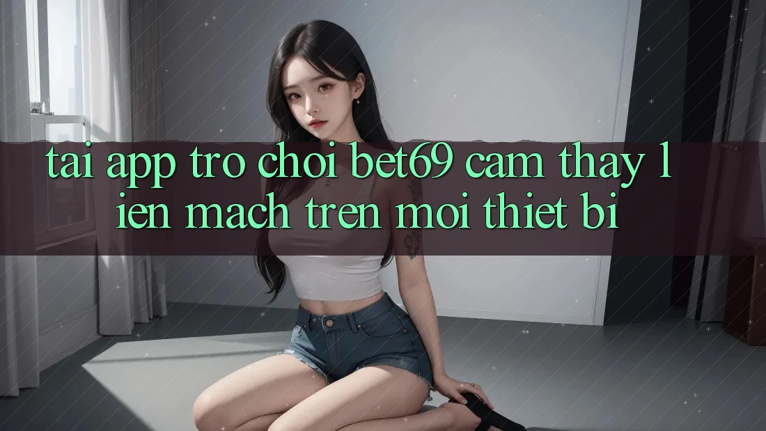 Tải App Trò chơi Bet69 – Cảm thấy Liền mạch Trên Mọi Thiết Bị Tải App Trò chơi Bet69 – Cảm thấy Liền mạch Trên Mọi Thiết Bị