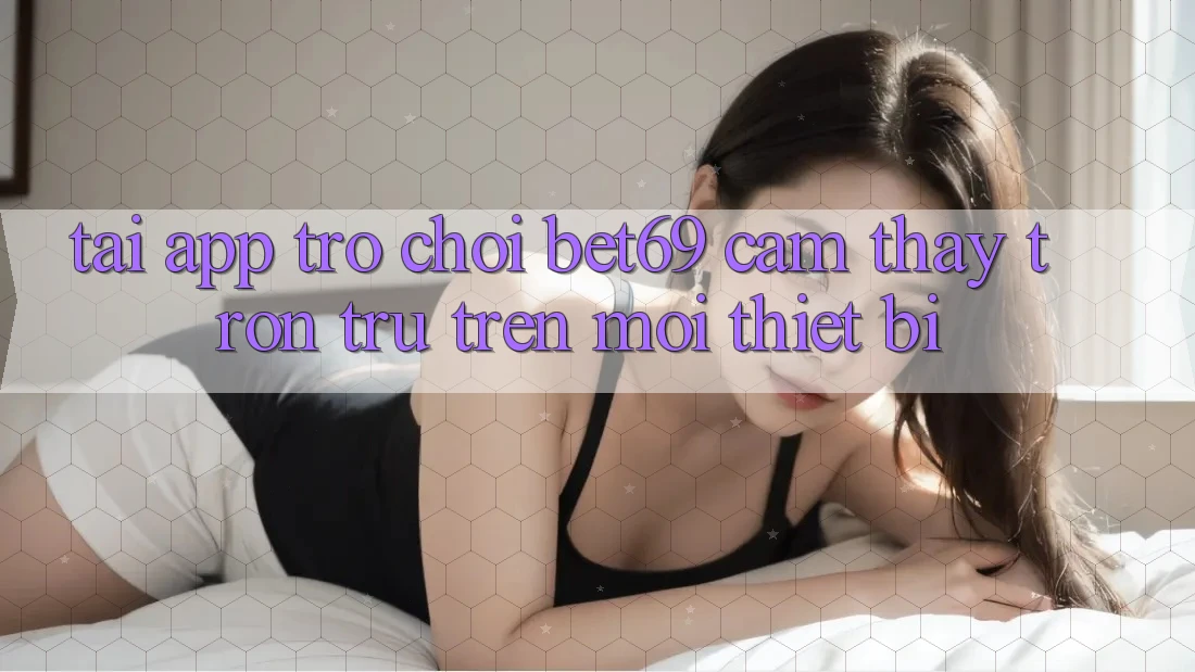 Tải App Trò chơi Bet69 – Cảm thấy Trơn tru Trên Mọi Thiết Bị Tải App Trò chơi Bet69 – Cảm thấy Trơn tru Trên Mọi Thiết Bị