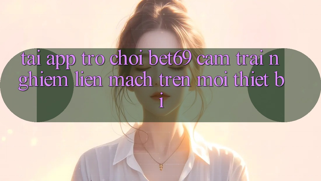 Tải App Trò chơi Bet69 – Cảm trải nghiệm Liền mạch Trên Mọi Thiết Bị Tải App Trò chơi Bet69 – Cảm trải nghiệm Liền mạch Trên Mọi Thiết Bị