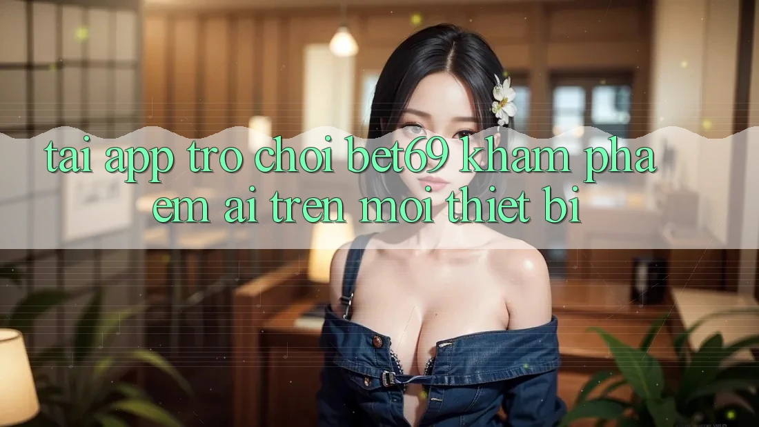 Tải App Trò chơi Bet69 – Khám phá Êm ái Trên Mọi Thiết Bị Tải App Trò chơi Bet69 – Khám phá Êm ái Trên Mọi Thiết Bị
