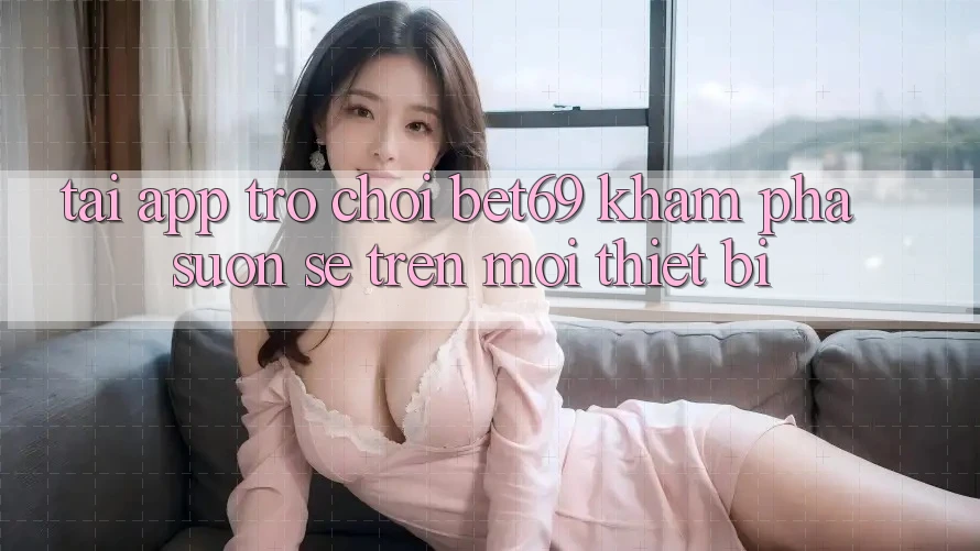 Tải App Trò chơi Bet69 – Khám phá Suôn sẻ Trên Mọi Thiết Bị Tải App Trò chơi Bet69 – Khám phá Suôn sẻ Trên Mọi Thiết Bị