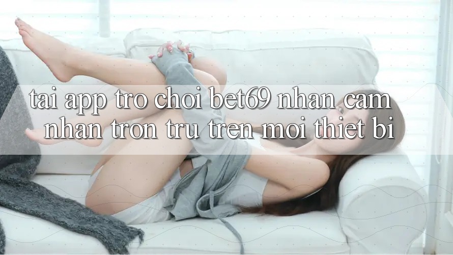 Tải App Trò chơi Bet69 – Nhận cảm nhận Trơn tru Trên Mọi Thiết Bị Tải App Trò chơi Bet69 – Nhận cảm nhận Trơn tru Trên Mọi Thiết Bị
