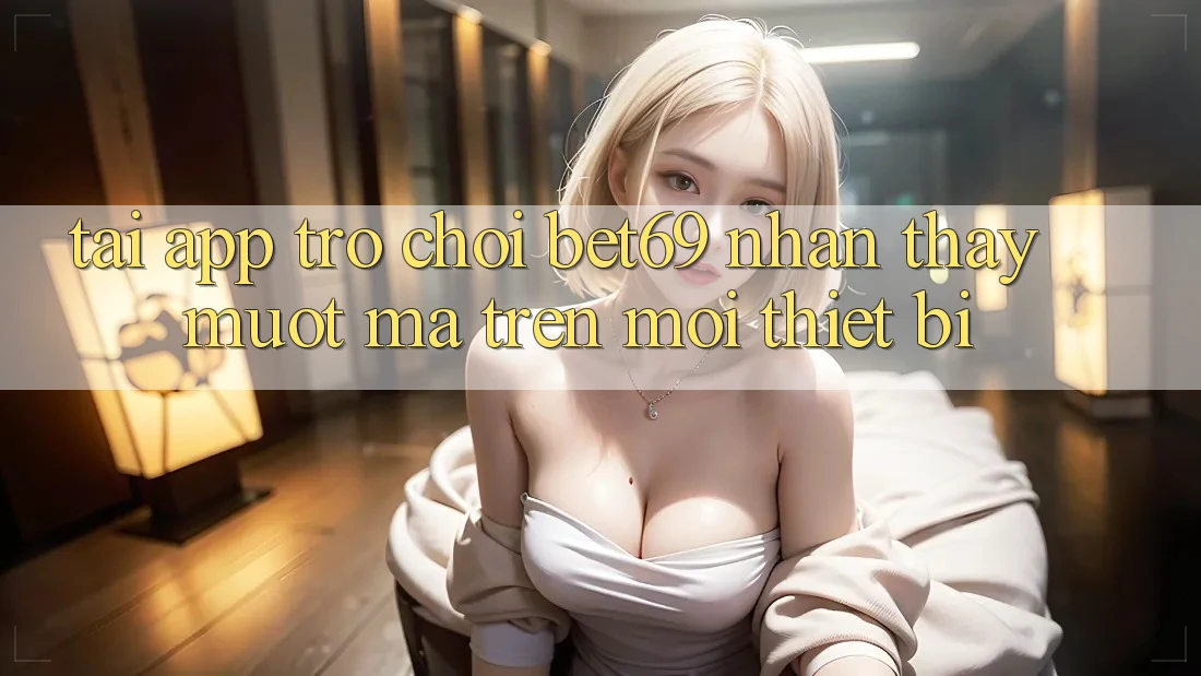 Tải App Trò chơi Bet69 – Nhận thấy Mượt Mà Trên Mọi Thiết Bị Tải App Trò chơi Bet69 – Nhận thấy Mượt Mà Trên Mọi Thiết Bị