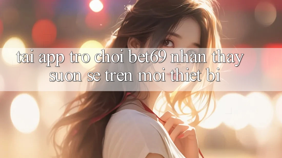 Tải App Trò chơi Bet69 – Nhận thấy Suôn sẻ Trên Mọi Thiết Bị Tải App Trò chơi Bet69 – Nhận thấy Suôn sẻ Trên Mọi Thiết Bị