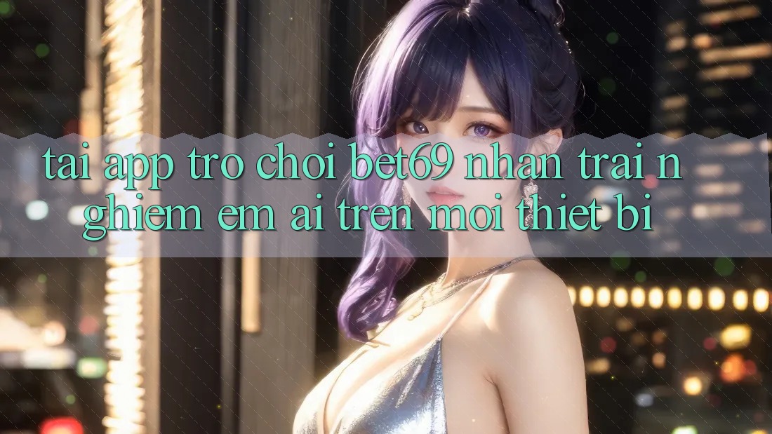 Tải App Trò chơi Bet69 – Nhận trải nghiệm Êm ái Trên Mọi Thiết Bị Tải App Trò chơi Bet69 – Nhận trải nghiệm Êm ái Trên Mọi Thiết Bị