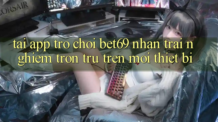 Tải App Trò chơi Bet69 – Nhận trải nghiệm Trơn tru Trên Mọi Thiết Bị Tải App Trò chơi Bet69 – Nhận trải nghiệm Trơn tru Trên Mọi Thiết Bị