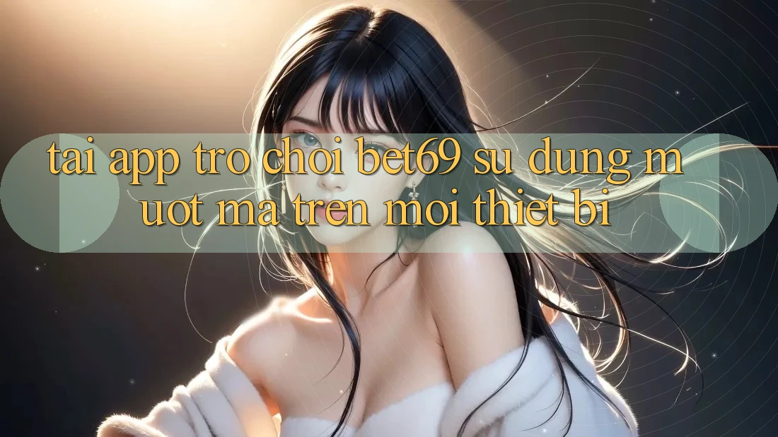 Tải App Trò chơi Bet69 – Sử dụng Mượt Mà Trên Mọi Thiết Bị Tải App Trò chơi Bet69 – Sử dụng Mượt Mà Trên Mọi Thiết Bị