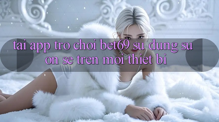Tải App Trò chơi Bet69 – Sử dụng Suôn sẻ Trên Mọi Thiết Bị Tải App Trò chơi Bet69 – Sử dụng Suôn sẻ Trên Mọi Thiết Bị